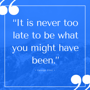 “It is never too late to be what you might have been.” George Eliot